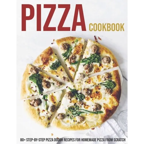 Pizza Cookbook: 80+ Step-By-Step Pizza Dough Recipes For Homemade Pizza From Scratch - Paperback