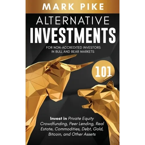 Alternative Investments 101: For Non Accredited Investors in Bull and Bear Markets: Invest in Private Equity Crowdfunding, Peer Lending, Real Estat - Paperback