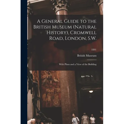 A General Guide to the British Museum (Natural History), Cromwell Road, London, S.W.: With Plans and a View of the Building; 1891 - Paperback