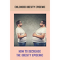 Childhood Obesity Epidemic: How To Decrease The Obesity Epidemic: Obesity A Childhood Epidemic - Paperback