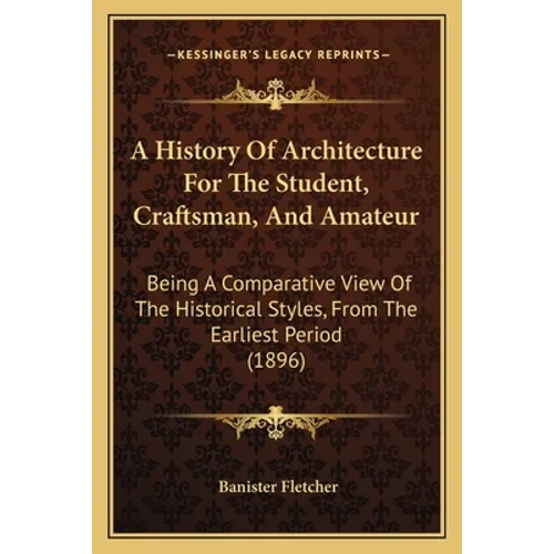 A History Of Architecture For The Student, Craftsman, And Amateur: Being A Comparative View Of The Historical Styles, From The Earliest Period (1896) - Paperback