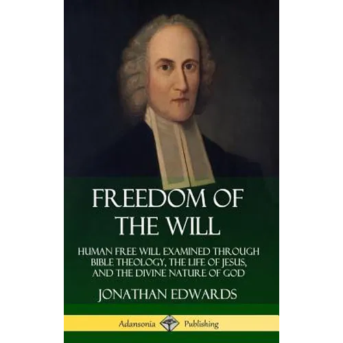 Freedom of the Will: Human Free Will Examined Through Bible Theology, the Life of Jesus, and the Divine Nature of God (Hardcover) - Hardcover
