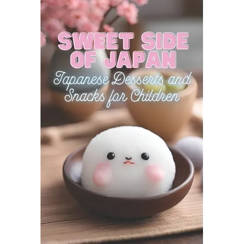 Sweet Side of Japan: Japanese Desserts and Snacks for Children Kid-Friendly Cookbook with 90 Delicious Sweet Treat Recipes for Curious Young Chefs - Paperback