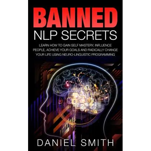 Banned NLP Secrets: Learn How To Gain Self Mastery, Influence People, Achieve Your Goals And Radically Change Your Life Using Neuro-Lingui - Paperback