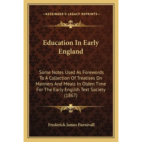 Education In Early England: Some Notes Used As Forewords To A Collection Of Treatises On Manners And Meals In Olden Time For The Early English Tex - Paperback