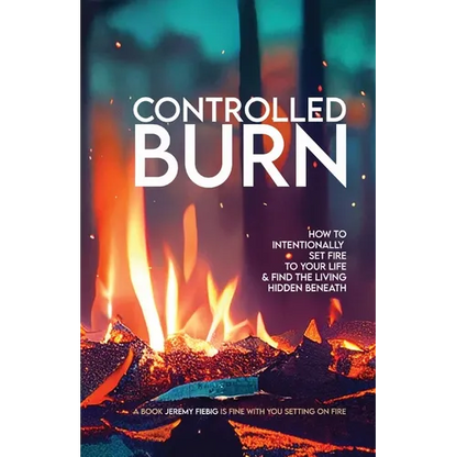 Controlled Burn: How to Intentionally Set Fire to Your Life & Find the Living Hidden Beneath - Paperback