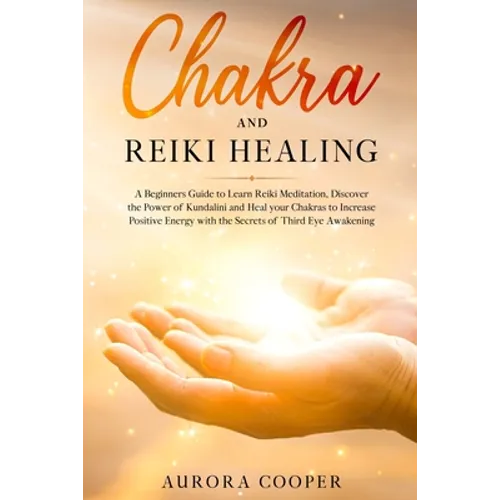 Chakra and Reiki Healing: A Beginners Guide to Learn Reiki Meditation, Discover the Power of Kundalini and Heal Your Chakras to Increase Positive Ener - Paperback