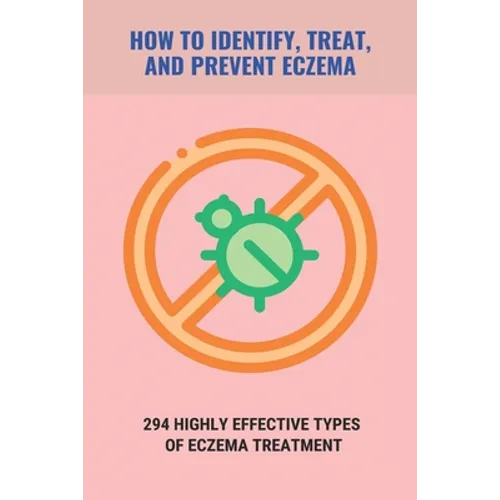 How To Identify, Treat, And Prevent Eczema: 294 Highly Effective Types Of Eczema Treatment: How To Cure Eczema Fast - Paperback