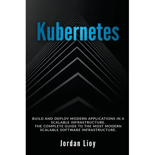 Kubernetes: Build and Deploy Modern Applications in a Scalable Infrastructure. The Complete Guide to the Most Modern Scalable Software Infrastructure. - Paperback
