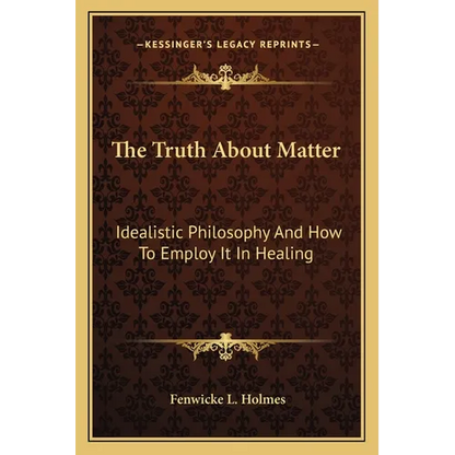 The Truth About Matter: Idealistic Philosophy And How To Employ It In Healing - Paperback