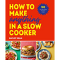 How to Make Anything in a Slow Cooker: 100 Fuss-Free, Filling and Tasty Recipes - Hardcover