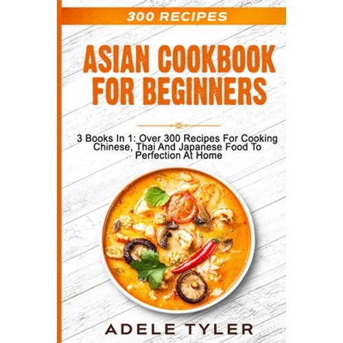 Asian Cookbook For Beginners: 3 Books In 1: Over 300 Recipes For Cooking Chinese, Thai And Japanese Food To Perfection At Home - Paperback