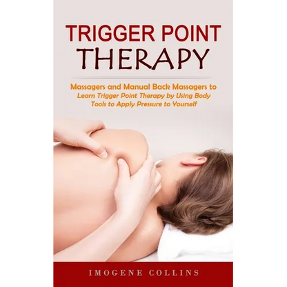 Trigger Point Therapy: Massagers and Manual Back Massagers to Relieve Pain (Learn Trigger Point Therapy by Using Body Tools to Apply Pressure to Yours - Paperback