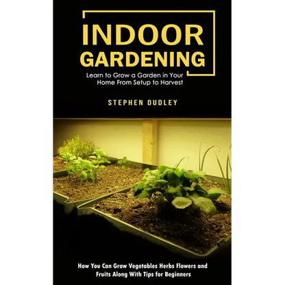 Indoor Gardening: Learn to Grow a Garden in Your Home From Setup to Harvest (How You Can Grow Vegetables Herbs Flowers and Fruits Along With Tips for - Paperback