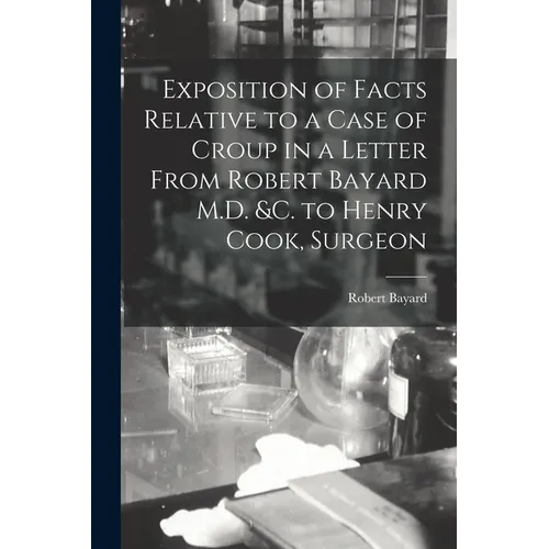 Exposition of Facts Relative to a Case of Croup in a Letter From Robert Bayard M.D. &c. to Henry Cook, Surgeon [microform] - Paperback