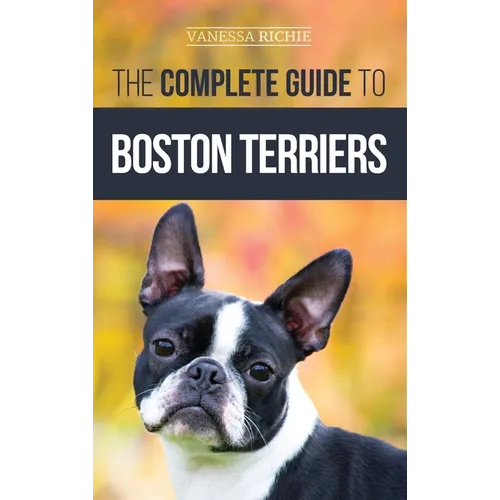 The Complete Guide to Boston Terriers: Preparing For, Housebreaking, Socializing, Feeding, and Loving Your New Boston Terrier Puppy - Hardcover