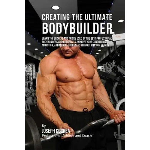 Creating the Ultimate Bodybuilder: Learn the Secrets and Tricks Used by the Best Professional Bodybuilders and Coaches to Improve Your Conditioning, N - Paperback