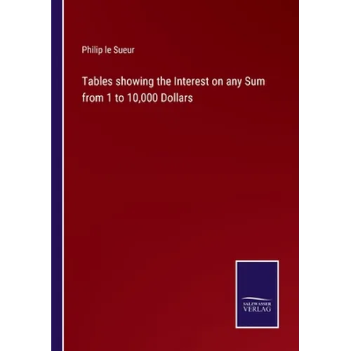 Tables showing the Interest on any Sum from 1 to 10,000 Dollars - Paperback