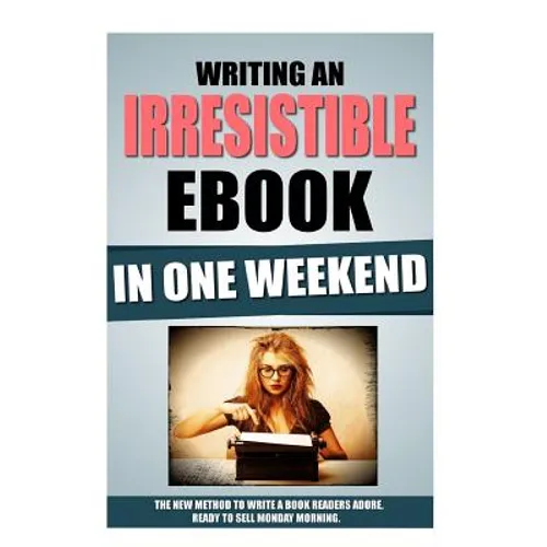 Writing An Irresistible Ebook In One Weekend: The New Method To Write A Book Readers Adore, Ready To Sell Monday Morning. - Paperback