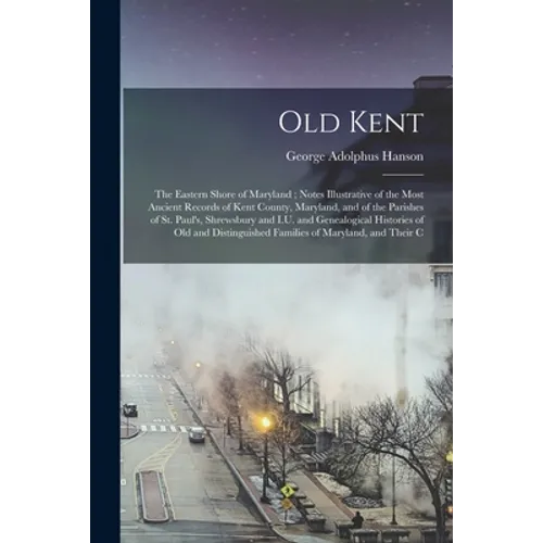 Old Kent: The Eastern Shore of Maryland; Notes Illustrative of the Most Ancient Records of Kent County, Maryland, and of the Par - Paperback