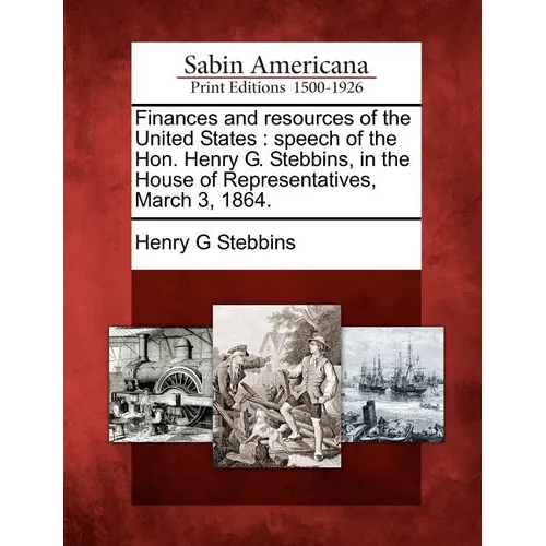 Finances and Resources of the United States: Speech of the Hon. Henry G. Stebbins, in the House of Representatives, March 3, 1864. - Paperback