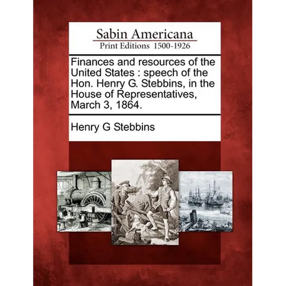 Finances and Resources of the United States: Speech of the Hon. Henry G. Stebbins, in the House of Representatives, March 3, 1864. - Paperback