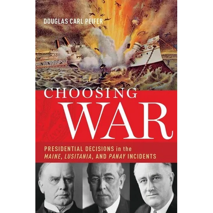Choosing War: Presidential Decisions in the Maine, Lusitania, and Panay Incidents - Hardcover