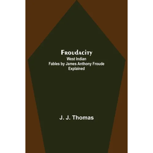 Froudacity; West Indian Fables by James Anthony Froude Explained - Paperback