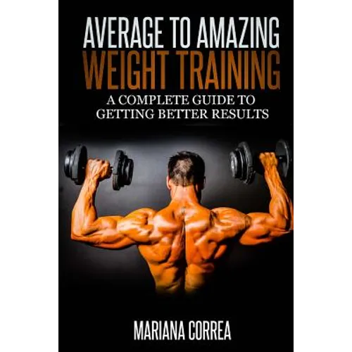 Average to Amazing Weight Training: A complete guide to getting better results - Paperback
