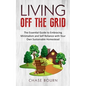 Living Off The Grid: The Essential Guide to Embracing Minimalism and Self Reliance with Your Own Sustainable Homestead - Paperback
