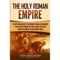 The Holy Roman Empire: A Captivating Guide to the Union of Smaller Kingdoms That Started During the Early Middle Ages and Dissolved During the Napoleo - Paperback