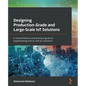Designing Production-Grade and Large-Scale IoT Solutions: A comprehensive and practical guide to implementing end-to-end IoT solutions - Paperback