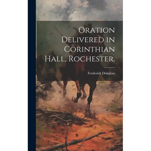 Oration Delivered in Corinthian Hall, Rochester. - Hardcover