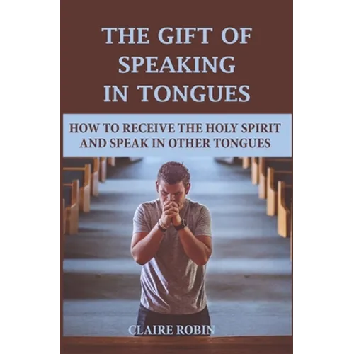 The Gift of Speaking in Tongues: How To Receive The Holy Spirit And Speak In Other Tongues - Paperback