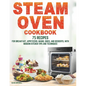 Steam Oven Cookbook: 75 Recipes for Breakfast, Appetizers, Mains, Sides, and Desserts, with Modern Kitchen Tips and Techniques - Paperback