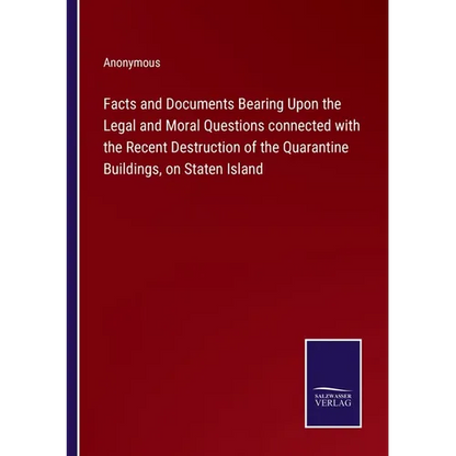 Facts and Documents Bearing Upon the Legal and Moral Questions connected with the Recent Destruction of the Quarantine Buildings, on Staten Island - Paperback