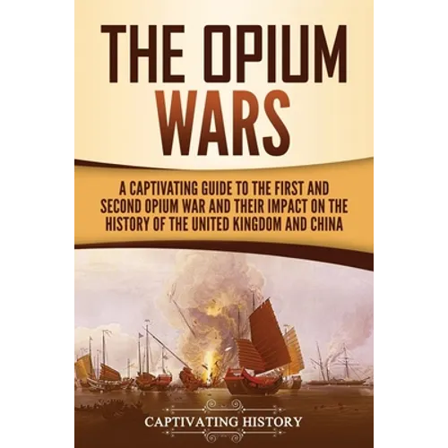 The Opium Wars: A Captivating Guide to the First and Second Opium War and Their Impact on the History of the United Kingdom and China - Paperback