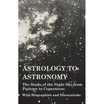Astrology to Astronomy - The Study of the Night Sky from Ptolemy to Copernicus - With Biographies and Illustrations - Hardcover