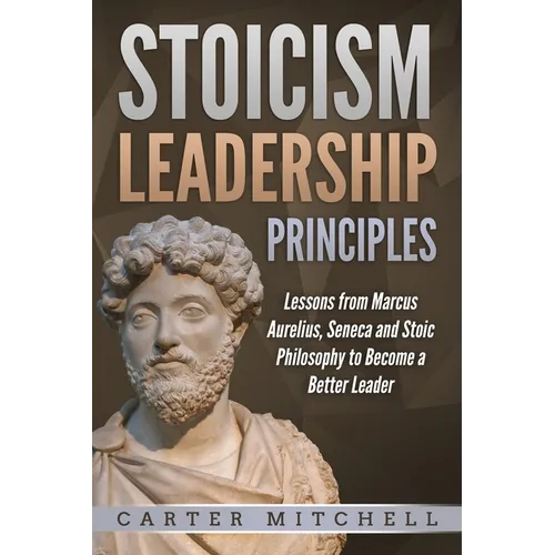 Stoicism Leadership Principles: Lessons from Marcus Aurelius, Seneca and Stoic Philosophy to Become a Better Leader - Paperback