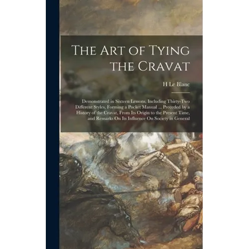 The Art of Tying the Cravat: Demonstrated in Sixteen Lessons, Including Thirty-Two Different Styles, Forming a Pocket Manual ... Preceded by a Hist - Hardcover