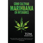 Cómo cultivar marihuana en interiores: Una guía paso a paso para principiantes en el cultivo de marihuana de alta calidad en interiores - Paperback
