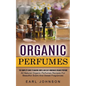 Organic Perfumes: The Complete Guide To Making Simple And Easy Homemade Organic Perfume (All Natural Organic Perfumes Recipes For Beautiful Scent And - Paperback