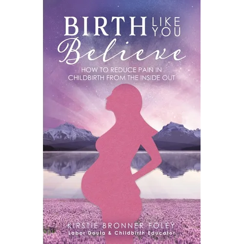 Birth Like You Believe: How to Reduce Pain in Childbirth from the Inside Out - Paperback