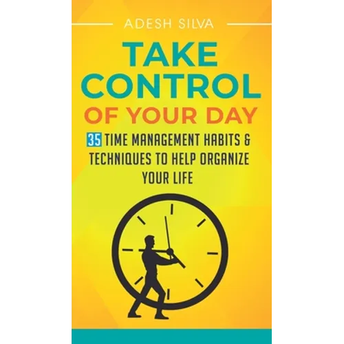 Take Control Of Your Day: 35 Time Management Habits & Techniques to Help Organize Your Life - Hardcover