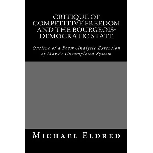 Critique of Competitive Freedom and the Bourgeois-Democratic State: Outline of a Form-Analytic Extension of Marx's Uncompleted System - Paperback