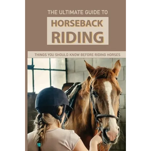 The Ultimate Guide To Horseback Riding: Things You Should Know Before Riding Horses: Horseback Riding Tips For Intermediate - Paperback