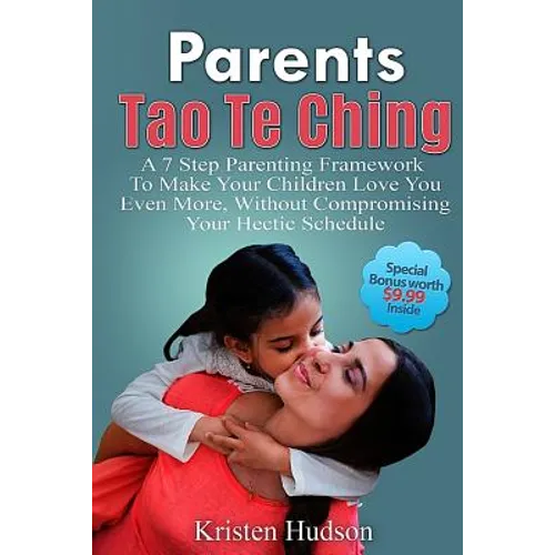 Parents Tao Te Ching: A 7 Step Parenting Framework To Make Your Children Love You Even More, Without Compromising Your Hectic Schedule - Paperback