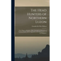 The Head Hunters of Northern Luzon: From Ifugao to Kalinga, a Ride Through the Mountains of Northern Luzon, With an Appendix on the Independence of th - Hardcover