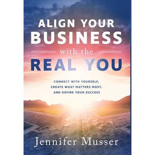 Align Your Business with the Real You: Connect with Yourself, Create What Matters Most, and Define Your Success - Hardcover
