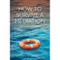 How to Survive a Mediation: A Guide for Participants - Paperback
